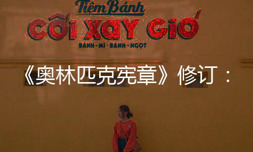 《奧林匹克憲章》修訂：奧運會開幕式不再限定在體育場舉行