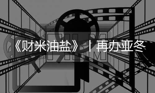 《財米油鹽》丨再辦亞冬會，“爾濱”都上了啥“硬菜”？