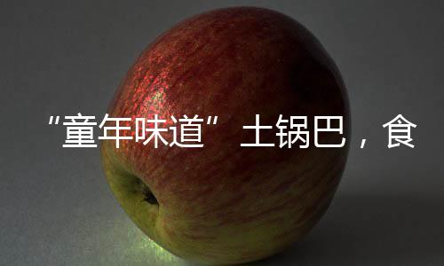 “童年味道”土鍋巴，食品原料和臭鞋墊一起烤