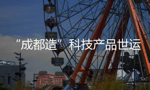 “成都造”科技產(chǎn)品世運(yùn)村圈粉 國外運(yùn)動員爭相體驗(yàn)