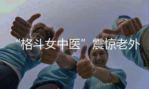 “格斗女中醫(yī)”震驚老外！她希望成為下一個(gè)張偉麗