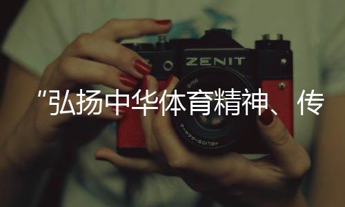 “弘揚(yáng)中華體育精神、傳播體育文化是我們的榮譽(yù)”