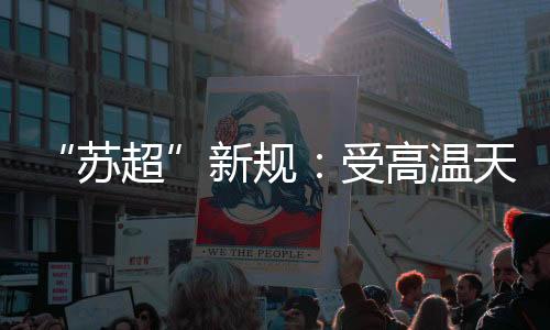 “蘇超”新規(guī)：受高溫天氣影響 換人名額增至7人