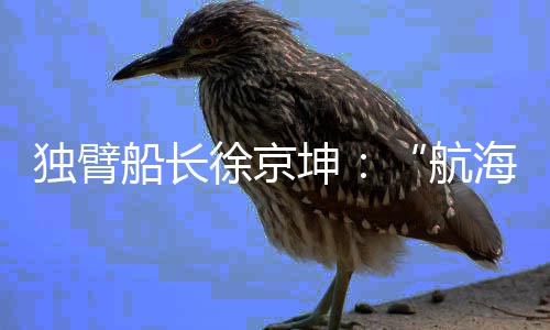 獨(dú)臂船長徐京坤：“航海是風(fēng)險(xiǎn)管理與速度平衡的藝術(shù)”