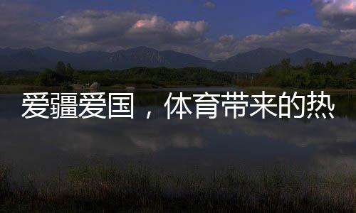 愛疆愛國，體育帶來的熱情太大了——文化潤疆的體育實(shí)踐調(diào)研之一