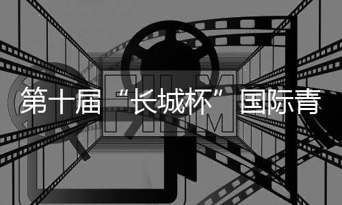 第十屆“長(zhǎng)城杯”國(guó)際青少年邀請(qǐng)賽：綠茵聚友助推交流互鑒