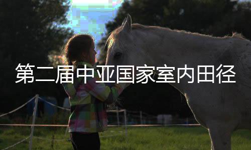 第二屆中亞國家室內(nèi)田徑邀請賽在新疆舉行