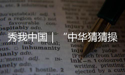 秀我中國｜“中華猜猜操”跳出民族傳統(tǒng)體育的魅力