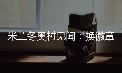 米蘭冬奧村見聞：換徽章、吃意面、“中國紅”點(diǎn)亮奧運(yùn)氛圍