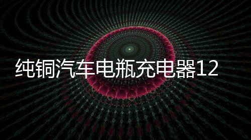 純銅汽車電瓶充電器12V24V伏大功率全智能充滿自動停通用型多功能