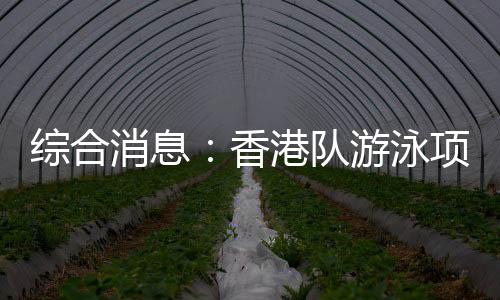 綜合消息：香港隊游泳項目首摘金 乒乓球單打四強(qiáng)出爐
