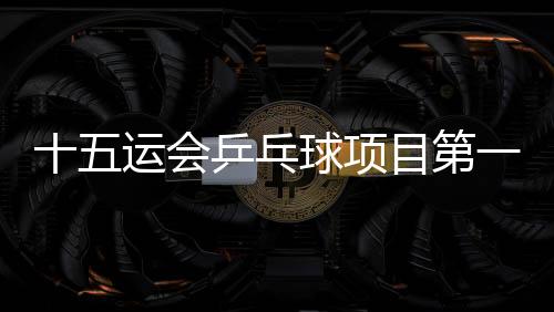 十五運會乒乓球項目第一次體測：80人全部達標