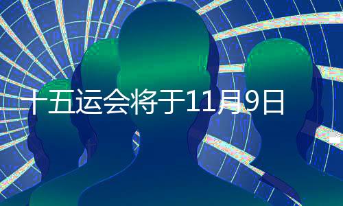 十五運(yùn)會(huì)將于11月9日開幕 預(yù)計(jì)超2萬(wàn)名運(yùn)動(dòng)員參加決賽