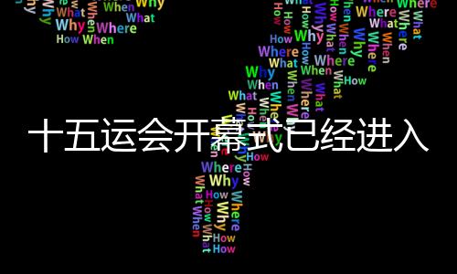 十五運會開幕式已經(jīng)進入最后的彩排、演練階段