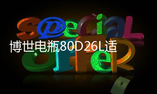 博世電瓶80D26L適用起亞索納塔銳志凱美瑞馬自達(dá)新勝達(dá)汽車(chē)蓄電池