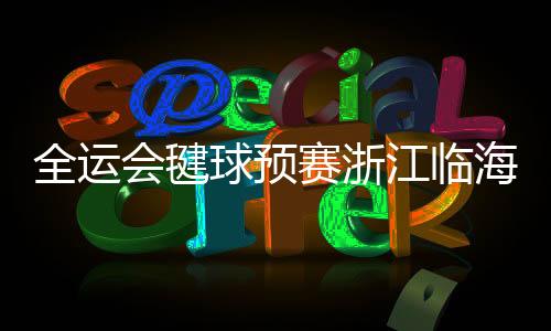 全運(yùn)會(huì)毽球預(yù)賽浙江臨海落幕 傳統(tǒng)民間體育活動(dòng)展魅力