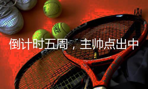 倒計(jì)時(shí)五周，主帥點(diǎn)出中國三人男籃奧運(yùn)備戰(zhàn)重點(diǎn)