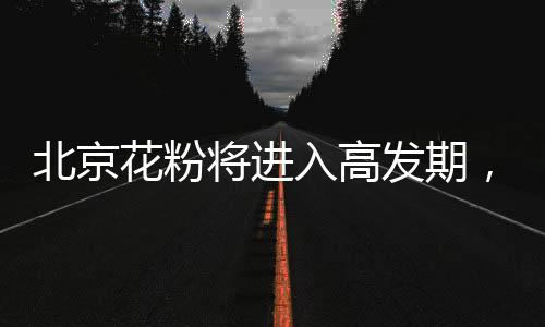北京花粉將進入高發(fā)期，專家教你四招防過敏