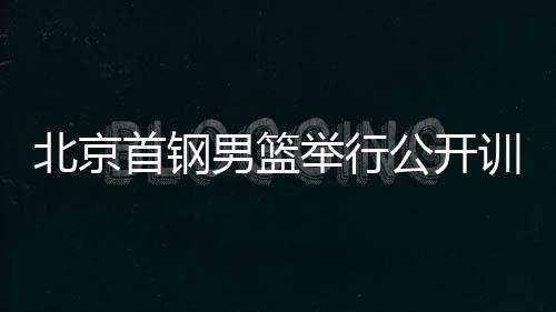 北京首鋼男籃舉行公開訓練課 新賽季全力沖擊冠軍