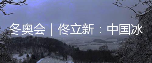 冬奧會(huì)｜佟立新：中國(guó)冰雪運(yùn)動(dòng)“追趕者”的角色沒(méi)有改變