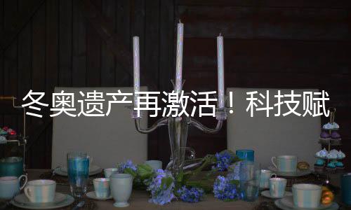 冬奧遺產(chǎn)再激活！科技賦能促“文商旅體”深度融合