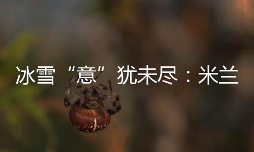 冰雪“意”猶未盡：米蘭冬奧會(huì)上中國軍團(tuán)的“名場面”