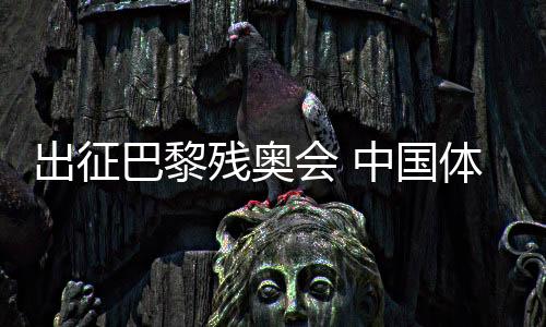 出征巴黎殘奧會 中國體育代表團(tuán)力爭再創(chuàng)輝煌