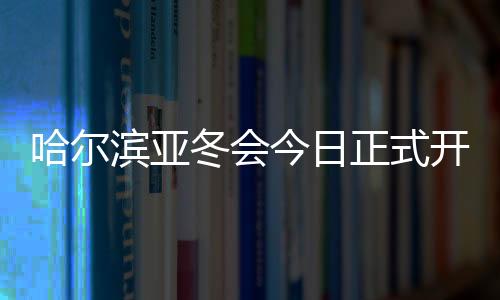 哈爾濱亞冬會今日正式開幕 賽事籌備工作獲盛贊