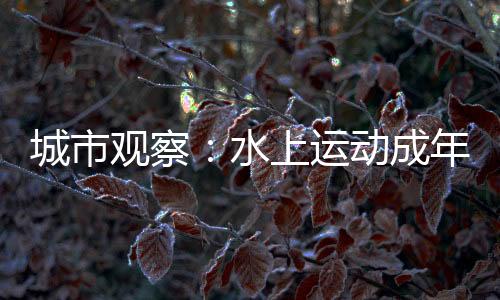 城市觀察:水上運動成年輕人假期戶外社交新寵