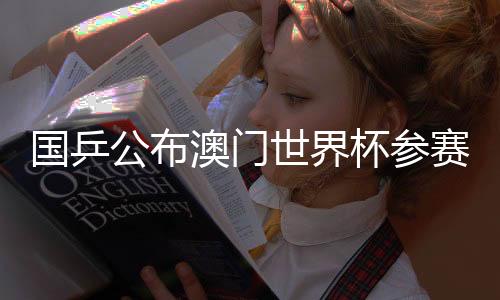 國乒公布澳門世界杯參賽名單：王楚欽、孫穎莎領(lǐng)銜參賽