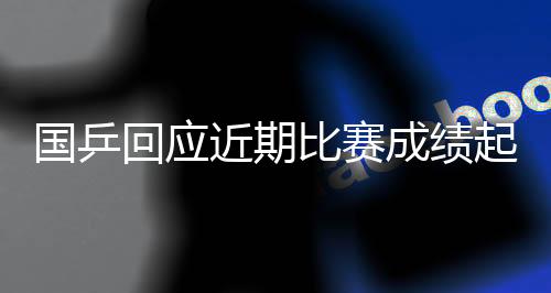 國(guó)乒回應(yīng)近期比賽成績(jī)起伏：嚴(yán)肅對(duì)待問(wèn)題，及時(shí)認(rèn)真總結(jié)