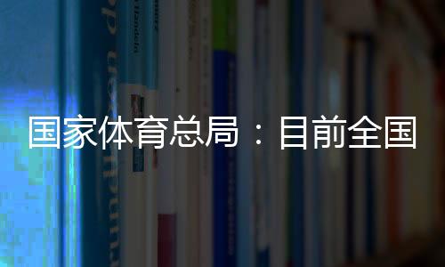 國(guó)家體育總局：目前全國(guó)有超過3萬(wàn)家青少年體育培訓(xùn)機(jī)構(gòu)