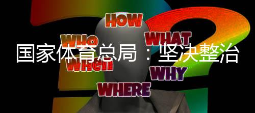 國(guó)家體育總局：堅(jiān)決整治體育領(lǐng)域“飯圈”亂象