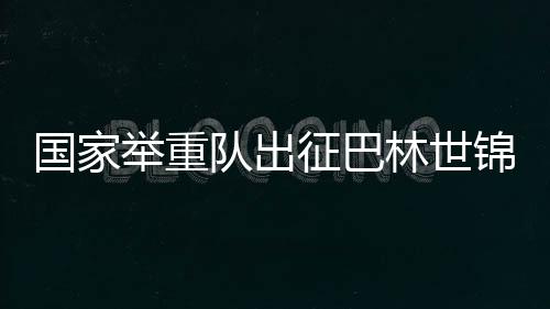 國家舉重隊出征巴林世錦賽 新人勇挑大梁 夯實(shí)后備力量