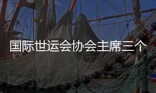 國(guó)際世運(yùn)會(huì)協(xié)會(huì)主席三個(gè)“非?！秉c(diǎn)贊成都世運(yùn)會(huì)