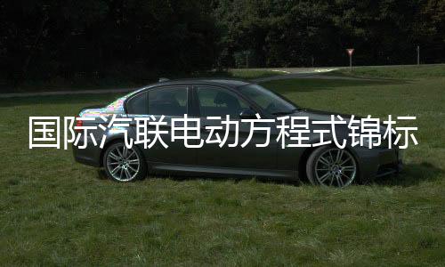 國(guó)際汽聯(lián)電動(dòng)方程式錦標(biāo)賽上海站將于5月舉行