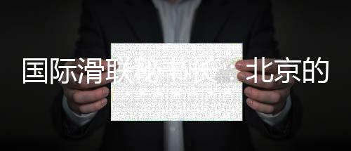 國(guó)際滑聯(lián)秘書(shū)長(zhǎng)：北京的賽事組織非常專業(yè)