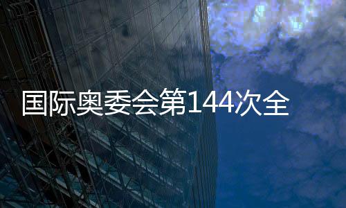 國際奧委會第144次全會舉行會前新聞發(fā)布會