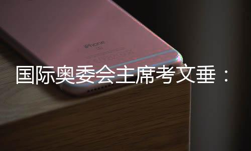 國際奧委會主席考文垂：真切感受到頂尖的中國科技水平