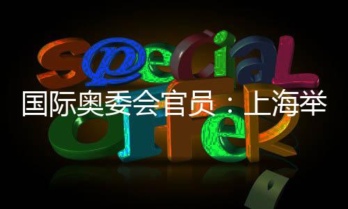 國際奧委會(huì)官員：上海舉辦的是煥然一新的奧運(yùn)賽事