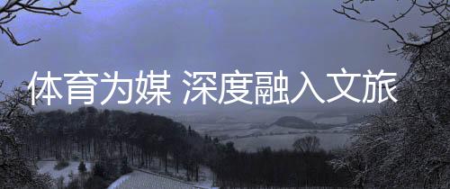 體育為媒 深度融入文旅脈絡(luò)——“跟著跆拳道去旅行”全民健身系列活動(dòng)綜述