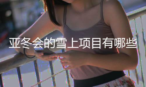 亞冬會的雪上項目有哪些看點？探訪亞布力賽區(qū)→