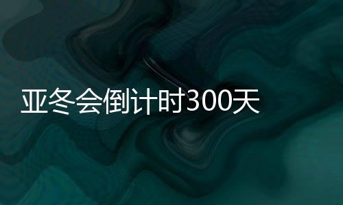 亞冬會(huì)倒計(jì)時(shí)300天 哈爾濱邀約亞洲45國(guó)（地區(qū)）同迎亞冬會(huì)