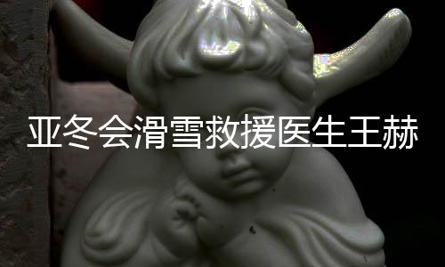 亞冬會滑雪救援醫(yī)生王赫：為亞冬會貢獻力量是我的驕傲
