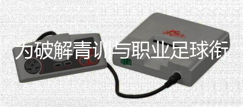 為破解青訓(xùn)與職業(yè)足球銜接難題，山東泰山足校推行“高度一體化”策略