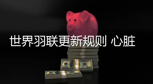 世界羽聯(lián)更新規(guī)則 心臟驟停等情況醫(yī)生可直接進場