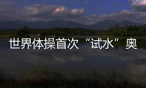 世界體操首次“試水”奧運(yùn)增項 混合團(tuán)體賽初見雛形