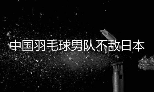 中國羽毛球男隊不敵日本隊 無緣衛(wèi)冕亞團(tuán)賽冠軍