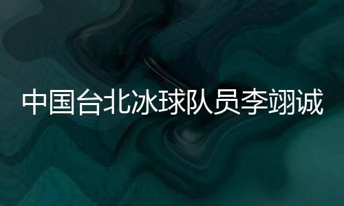 中國臺北冰球隊(duì)員李翊誠：遇見高水平球隊(duì)是很好的學(xué)習(xí)