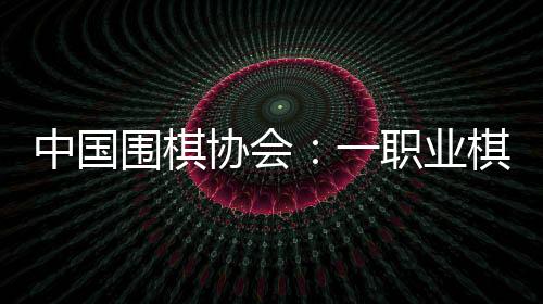 中國圍棋協(xié)會：一職業(yè)棋手用AI作弊 撤銷段位禁賽8年